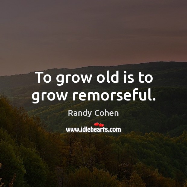 To grow old is to grow remorseful. Randy Cohen Picture Quote