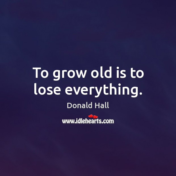 To grow old is to lose everything. Donald Hall Picture Quote