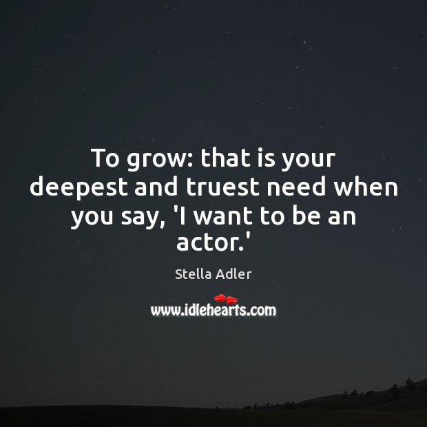 To grow: that is your deepest and truest need when you say, ‘I want to be an actor.’ Stella Adler Picture Quote