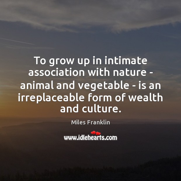 To grow up in intimate association with nature – animal and vegetable Miles Franklin Picture Quote
