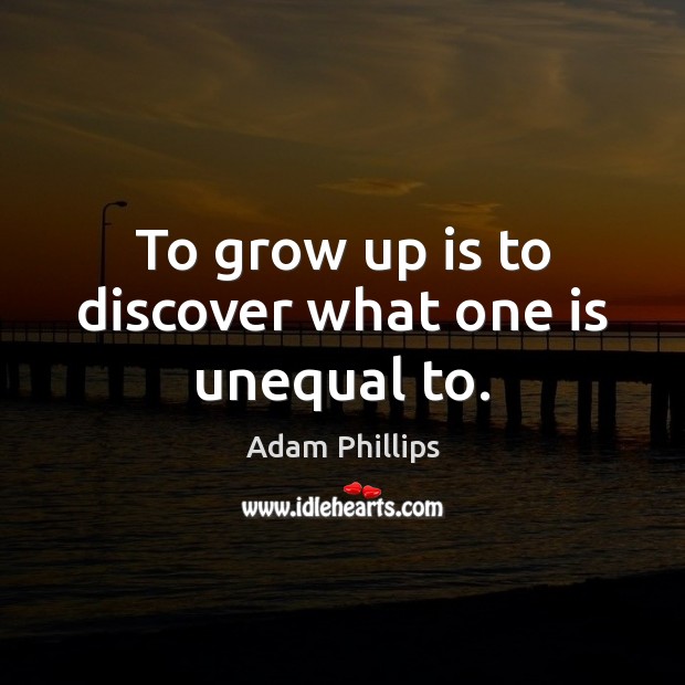 To grow up is to discover what one is unequal to. Adam Phillips Picture Quote