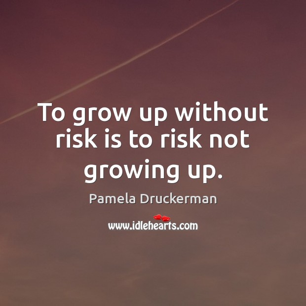 To grow up without risk is to risk not growing up. Image