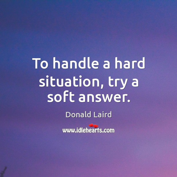 To handle a hard situation, try a soft answer. Donald Laird Picture Quote