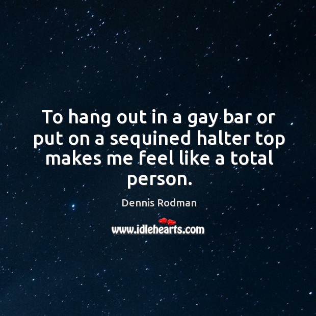 To hang out in a gay bar or put on a sequined halter top makes me feel like a total person. Dennis Rodman Picture Quote