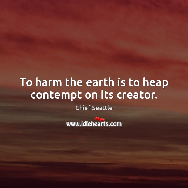 To harm the earth is to heap contempt on its creator. Chief Seattle Picture Quote