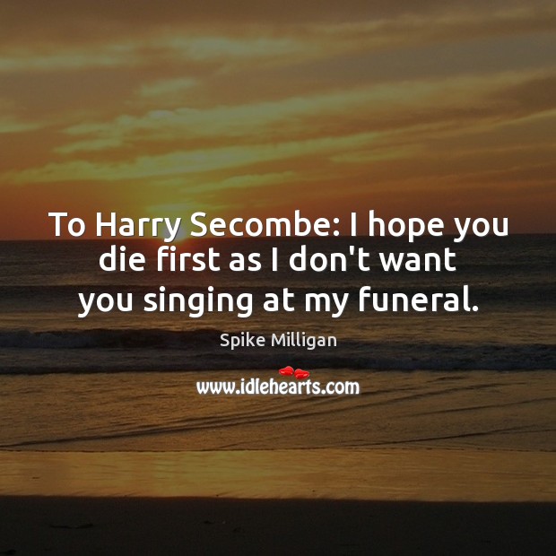 To Harry Secombe: I hope you die first as I don’t want you singing at my funeral. Spike Milligan Picture Quote