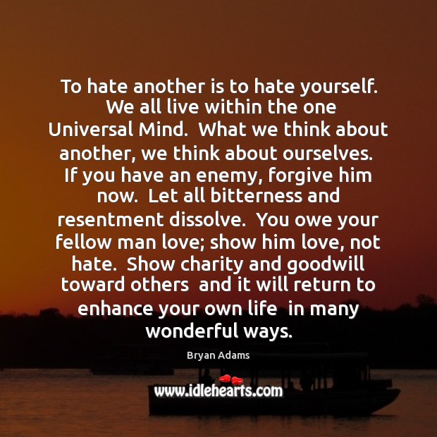 To hate another is to hate yourself.  We all live within the Bryan Adams Picture Quote