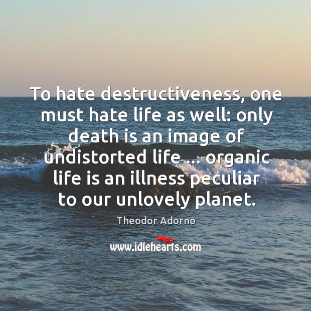 To hate destructiveness, one must hate life as well: only death is Theodor Adorno Picture Quote
