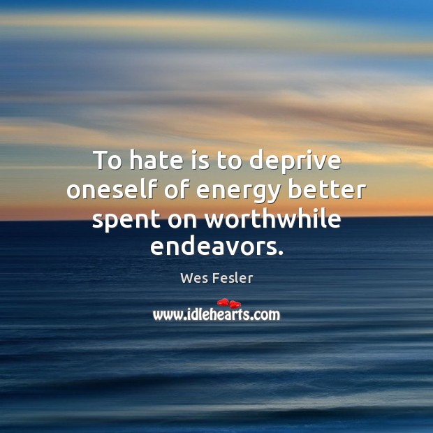 To hate is to deprive oneself of energy better spent on worthwhile endeavors. Wes Fesler Picture Quote