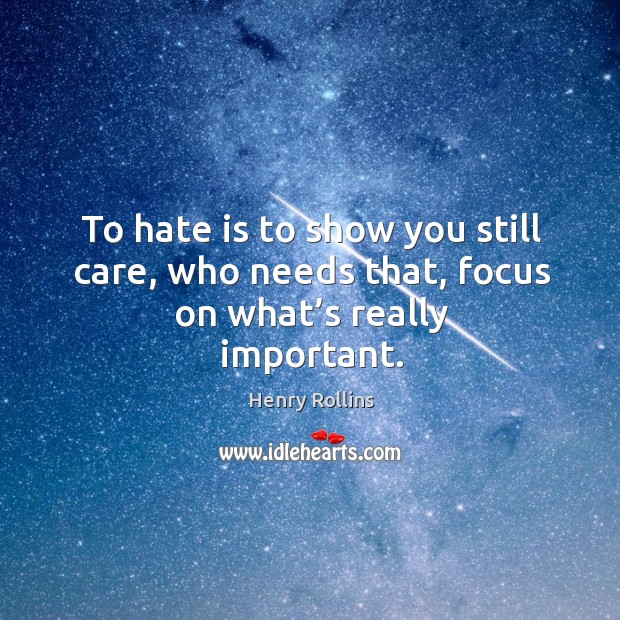 To hate is to show you still care, who needs that, focus on what’s really important. Henry Rollins Picture Quote
