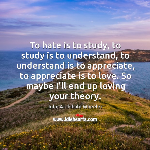 To hate is to study, to study is to understand, to understand is to appreciate John Archibald Wheeler Picture Quote