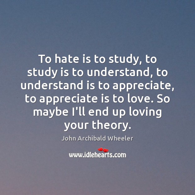 To hate is to study, to study is to understand, to understand John Archibald Wheeler Picture Quote