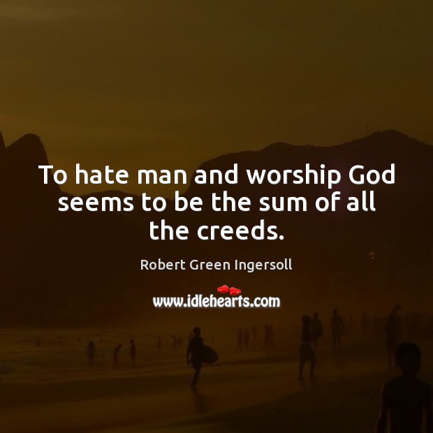 To hate man and worship God seems to be the sum of all the creeds. Robert Green Ingersoll Picture Quote