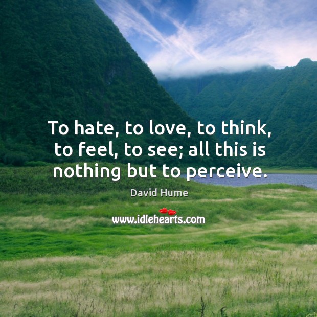 To hate, to love, to think, to feel, to see; all this is nothing but to perceive. David Hume Picture Quote