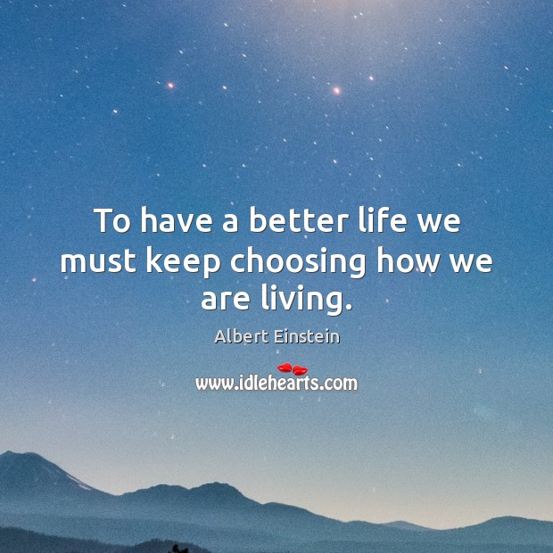 To have a better life we must keep choosing how we are living. Image