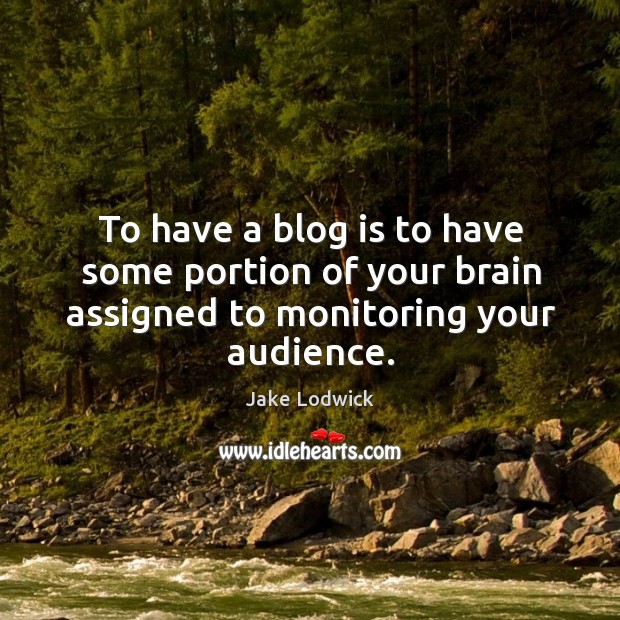 To have a blog is to have some portion of your brain assigned to monitoring your audience. Jake Lodwick Picture Quote