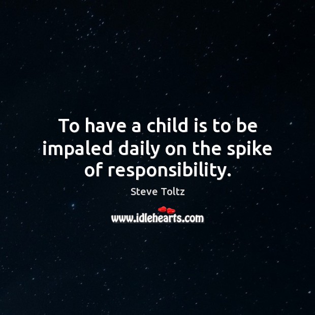 To have a child is to be impaled daily on the spike of responsibility. Steve Toltz Picture Quote