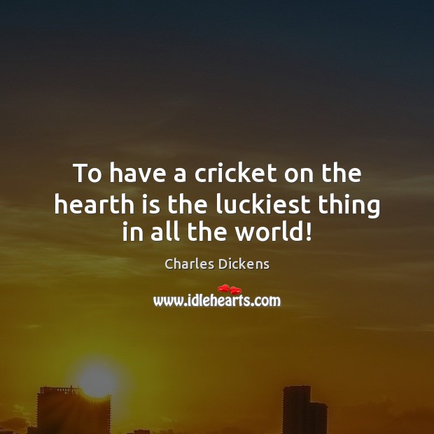 To have a cricket on the hearth is the luckiest thing in all the world! Charles Dickens Picture Quote