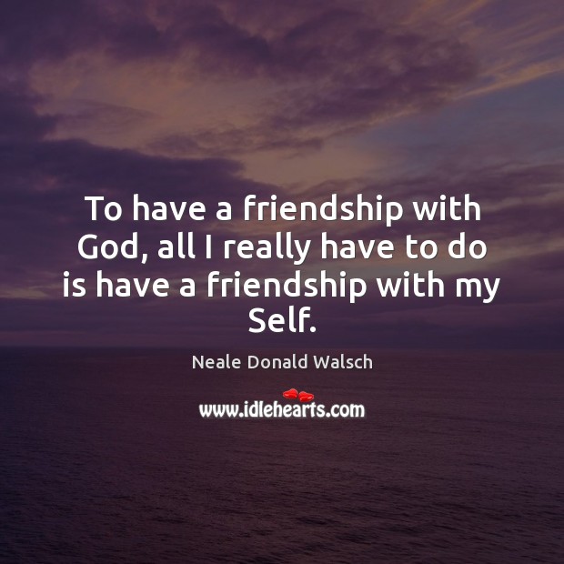 To have a friendship with God, all I really have to do is have a friendship with my Self. Image