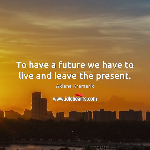 To have a future we have to live and leave the present. Image