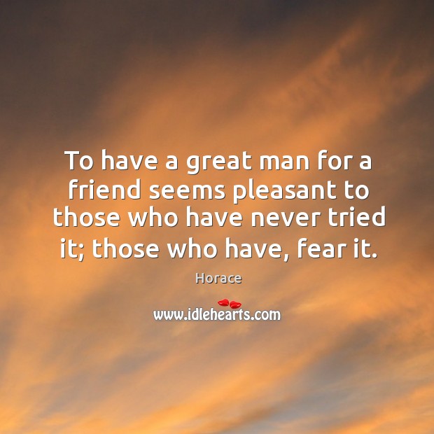 To have a great man for a friend seems pleasant to those who have never tried it; those who have, fear it. Image