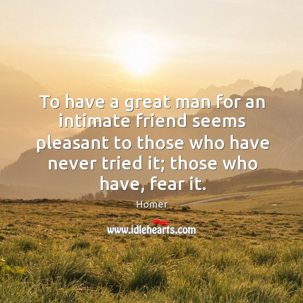 To have a great man for an intimate friend seems pleasant to those who have never tried it; those who have, fear it. Image