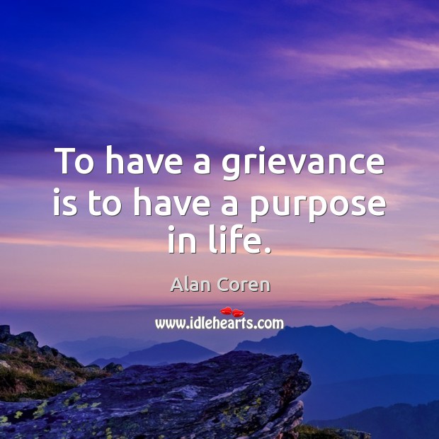 To have a grievance is to have a purpose in life. Alan Coren Picture Quote