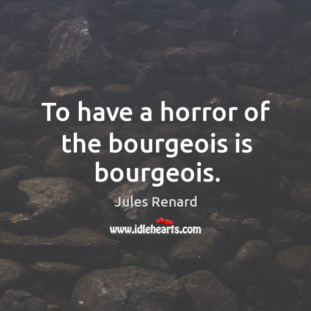 To have a horror of the bourgeois is bourgeois. Image