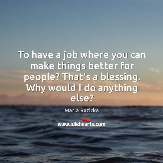 To have a job where you can make things better for people? Image