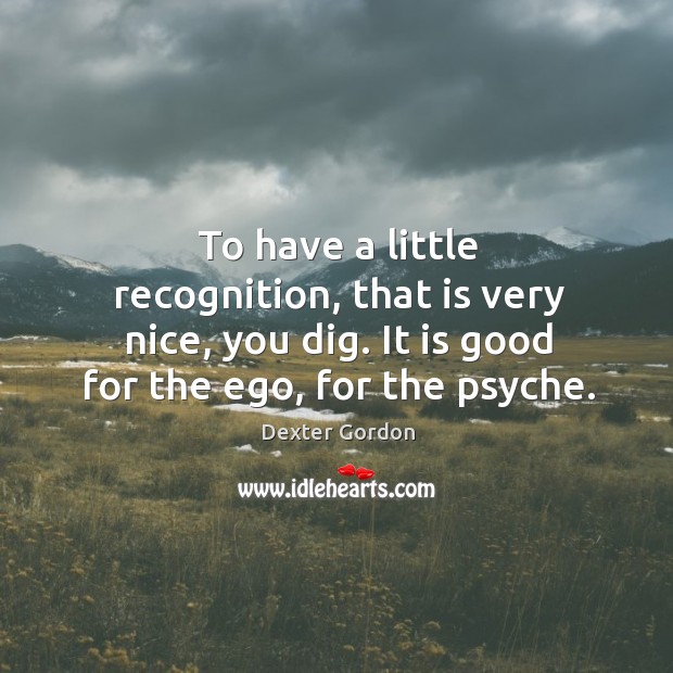 To have a little recognition, that is very nice, you dig. It is good for the ego, for the psyche. Dexter Gordon Picture Quote