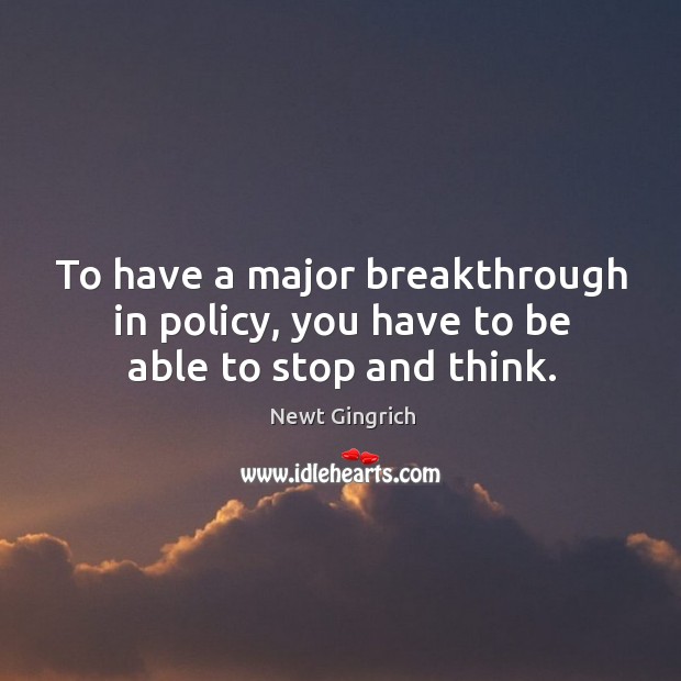 To have a major breakthrough in policy, you have to be able to stop and think. Newt Gingrich Picture Quote