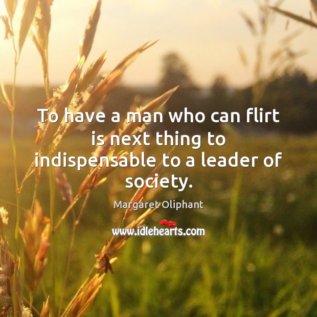 To have a man who can flirt is next thing to indispensable to a leader of society. Margaret Oliphant Picture Quote