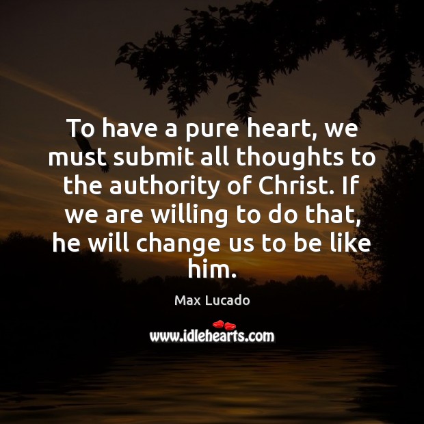 To have a pure heart, we must submit all thoughts to the Max Lucado Picture Quote
