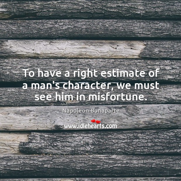 To have a right estimate of a man’s character, we must see him in misfortune. Image