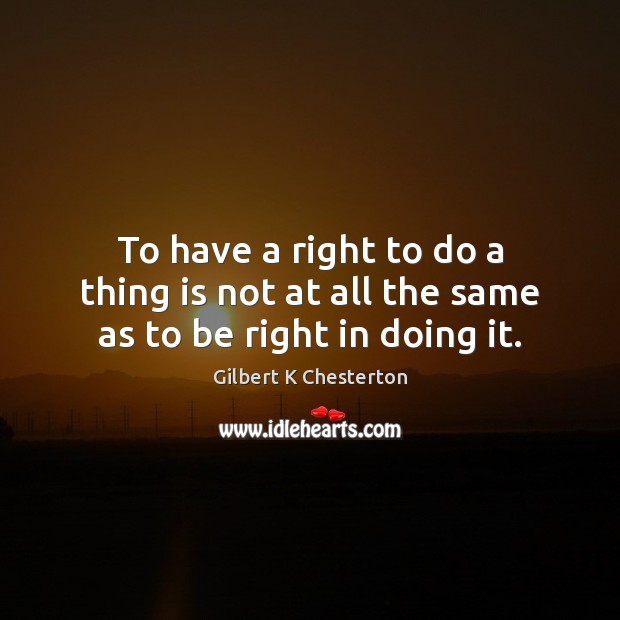 To have a right to do a thing is not at all the same as to be right in doing it. Gilbert K Chesterton Picture Quote