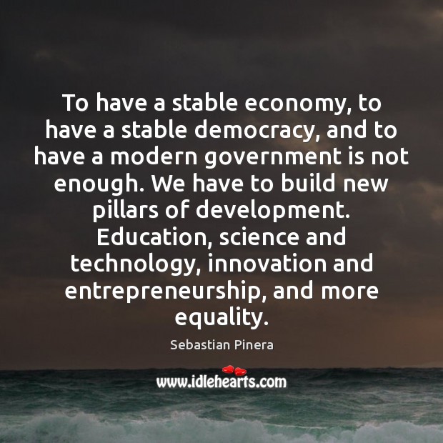 To have a stable economy, to have a stable democracy, and to Sebastian Pinera Picture Quote