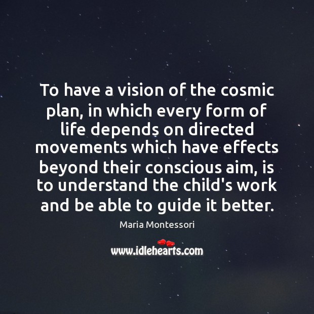 To have a vision of the cosmic plan, in which every form Maria Montessori Picture Quote