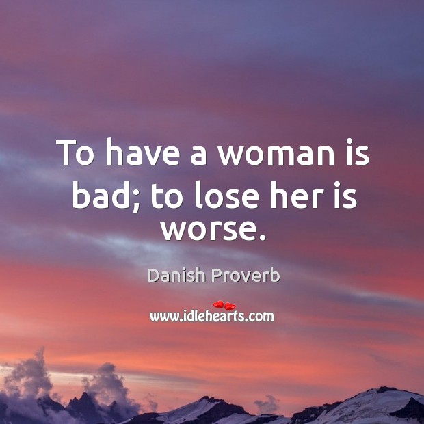 To have a woman is bad; to lose her is worse. 