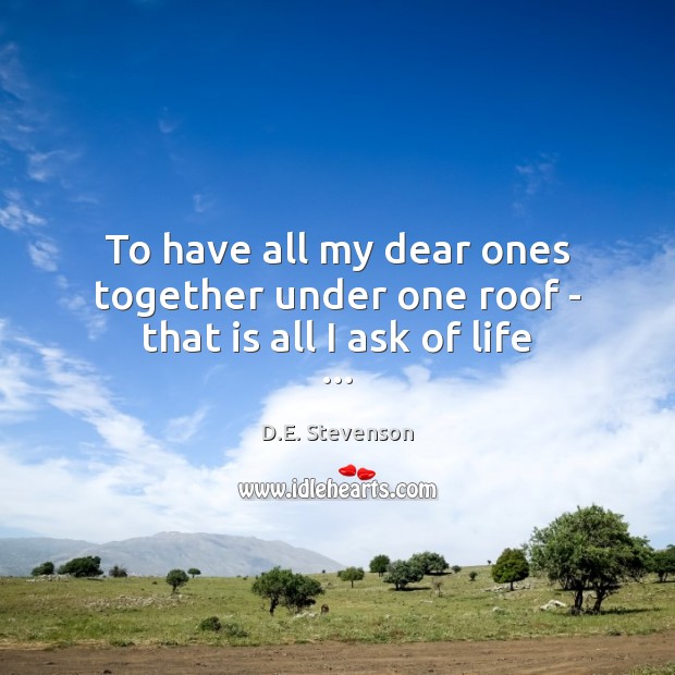 To have all my dear ones together under one roof – that is all I ask of life … D.E. Stevenson Picture Quote