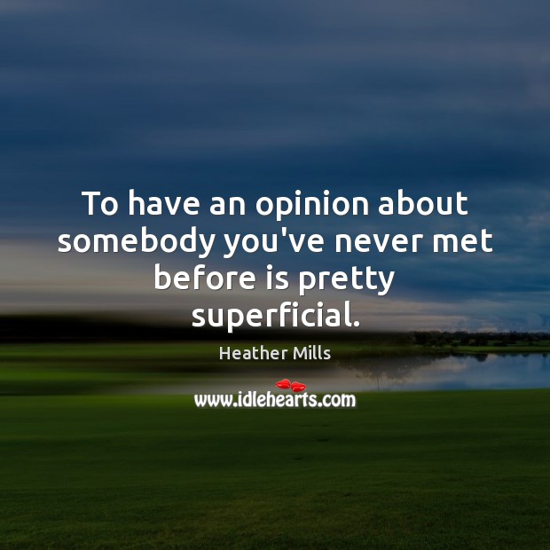 To have an opinion about somebody you’ve never met before is pretty superficial. Heather Mills Picture Quote