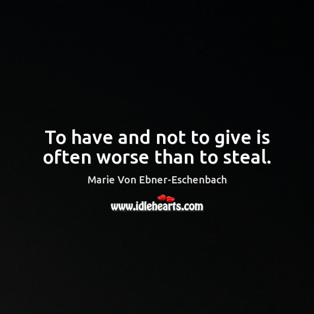 To have and not to give is often worse than to steal. Marie Von Ebner-Eschenbach Picture Quote