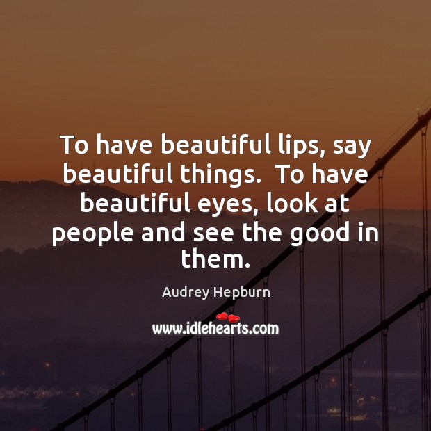 To have beautiful lips, say beautiful things.  To have beautiful eyes, look 