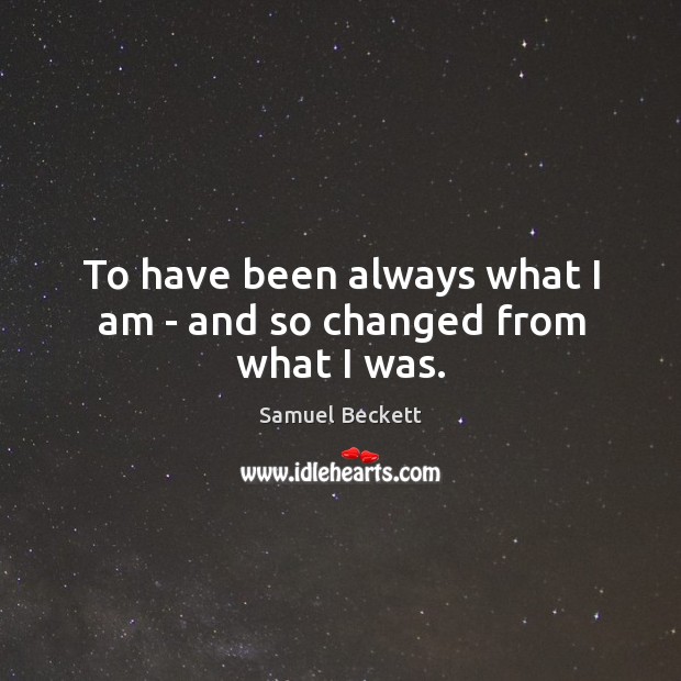 To have been always what I am – and so changed from what I was. Samuel Beckett Picture Quote