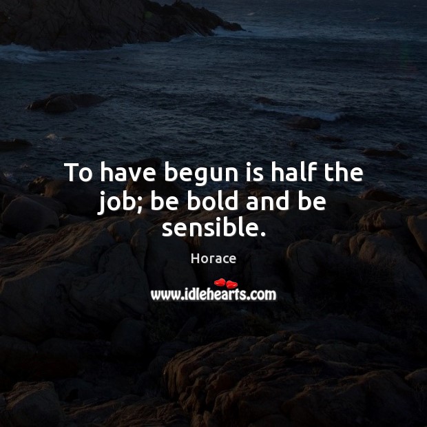 To have begun is half the job; be bold and be sensible. Horace Picture Quote