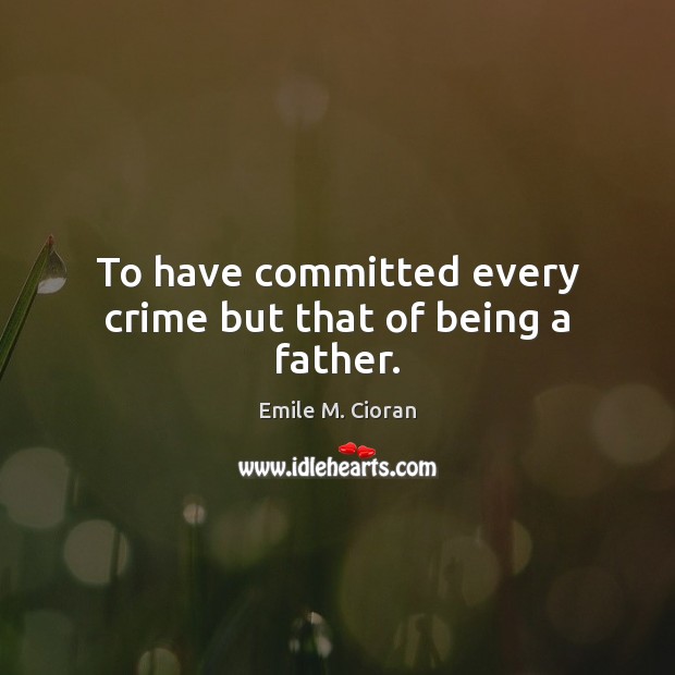 To have committed every crime but that of being a father. Emile M. Cioran Picture Quote