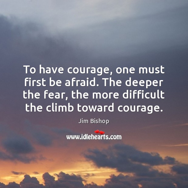 To have courage, one must first be afraid. The deeper the fear, Jim Bishop Picture Quote