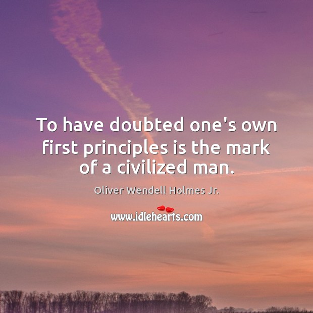 To have doubted one’s own first principles is the mark of a civilized man. Oliver Wendell Holmes Jr. Picture Quote