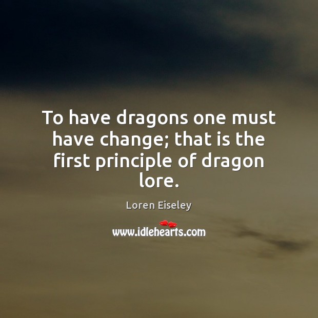 To have dragons one must have change; that is the first principle of dragon lore. Loren Eiseley Picture Quote