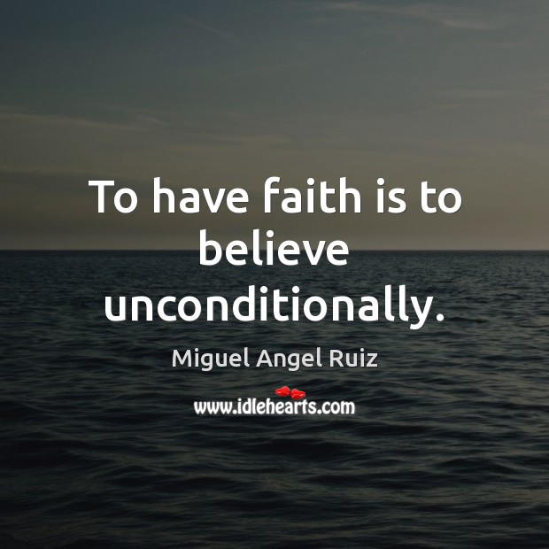 To have faith is to believe unconditionally. Miguel Angel Ruiz Picture Quote