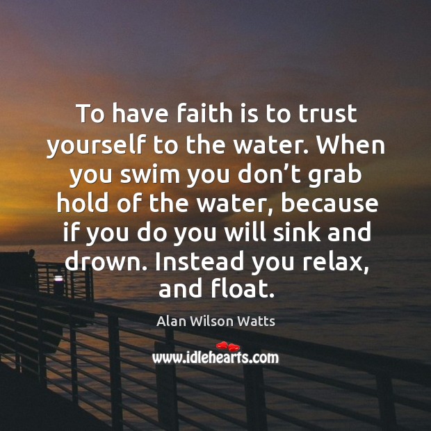To have faith is to trust yourself to the water. When you swim you don’t grab hold Alan Wilson Watts Picture Quote